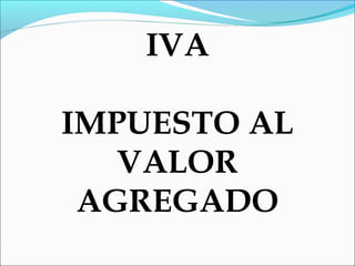IVA

IMPUESTO AL
   VALOR
 AGREGADO
 