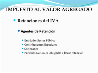 IMPUESTO AL VALOR AGREGADO

   Retenciones       del IVA

    Agentes de Retención

       Entidades Sector Público
       Contribuyentes Especiales

       Sociedades

       Personas Naturales Obligadas a llevar retención
 