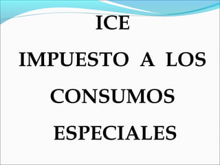ICE
IMPUESTO A LOS
  CONSUMOS
  ESPECIALES
 