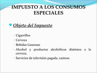 IMPUESTO A LOS CONSUMOS
        ESPECIALES

Objeto del Impuesto

  - Cigarrillos
  - Cerveza
  - Bebidas Gaseosas
  - Alcohol   y productos alcohólicos distintos a la
    cerveza.
  - Servicios de televisión pagada, casinos.
 