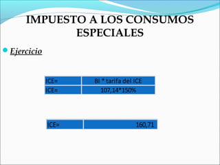 IMPUESTO A LOS CONSUMOS
            ESPECIALES
Ejercicio


             ICE=   BI * tarifa del ICE
             ICE=     107,14*150%




             ICE=                   160,71
 