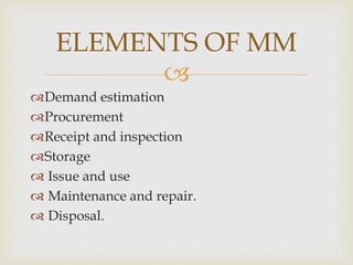 
Demand estimation
Procurement
Receipt and inspection
Storage
 Issue and use
 Maintenance and repair.
 Disposal.
ELEMENTS OF MM
 