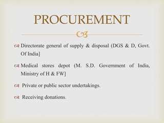 
 Directorate general of supply & disposal (DGS & D, Govt.
Of India]
 Medical stores depot (M. S.D. Government of India,
Ministry of H & FW]
 Private or public sector undertakings.
 Receiving donations.
PROCUREMENT
 