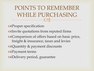 
Proper specification
Invite quotations from reputed firms
Comparison of offers based on basic price,
freight & insurance, taxes and levies
Quantity & payment discounts
Payment terms
Delivery period, guarantee
POINTS TO REMEMBER
WHILE PURCHASING
 