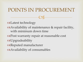 
Latest technology
Availability of maintenance & repair facility,
with minimum down time
Post warranty repair at reasonable cost
Upgradeability
Reputed manufacturer
Availability of consumables
POINTS IN PROCUREMENT
 
