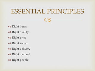 
 Right items
 Right quality
 Right price
 Right source
 Right delivery
 Right method
 Right people
ESSENTIAL PRINCIPLES
 