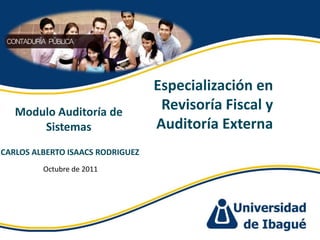 Especialización en Revisoría Fiscal y Auditoría Externa   Modulo Auditoría de Sistemas CARLOS ALBERTO ISAACS RODRIGUEZ  Octubre de 2011 