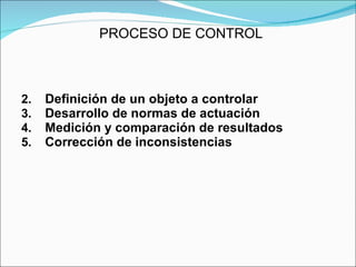 PROCESO DE CONTROL Definición de un objeto a controlar Desarrollo de normas de actuación Medición y comparación de resultados Corrección de inconsistencias 