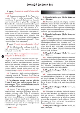 Chamados(A) à Vida Plena em Cristo

     2º passo – O que o texto me diz? E para minha
   comunidade?                                                                    Louvor
      L6: Ouçamos novamente At 6,1-7 para res-
   ponder: Como é minha comunidade? Tenho                      T.: Obrigado, Senhor, pela vida dos bispos, pa-
   consciência de que pelo batismo sou chamado               dres e diáconos.
   a ser membro ativo da Igreja? Eu participo das               L3: Queremos, Senhor, para a Igreja Ministros
   discussões dos problemas da comunidade? Quais             Ordenados capazes de renascer no Espírito todo dia.
   são as necessidades de minha comunidade? Qual             Queremos para a Igreja Ministros Ordenados sem
   serviço/ministério eu me sinto chamado a de-              medo do amanhã e livres do passado. Queremos para
   sempenhar na comunidade? Faltam ministros?                a Igreja Ministros Ordenados que não tenham medo
   Para que? Em nossa comunidade haveria neces-              de mudar, que não falem só por falar.
   sidade de um diácono permanente? Há pessoas                 T.: Obrigado, Senhor, pela vida dos bispos, pa-
   na comunidade dignas de serem indicadas para              dres e diáconos.
   esse ministério? Tenho consciência da importân-
   cia do Ministro Ordenado na comunidade? Como                 L4: Queremos para a Igreja Ministros Ordenados
   eu posso ajudá-lo na sua missão?                          capazes de viver junto aos outros, de trabalhar junto,
                                                             de sorrir junto, de amar junto, de sonhar junto. Que-
      3º passo – O que este texto me leva a dizer a Deus?    remos para a Igreja Ministros Ordenados capazes de
      L7: Em silêncio, recolho aquilo que brota do co-       perder sem se sentir destruídos, de questionar-se
   ração para dizer a Deus. Em seguida, cada um faz          sem perder a fé, de levar a paz onde há inquietude e
   em voz alta a sua oração.                                 quietude onde não há paz.
                                                               T.: Obrigado, Senhor, pela vida dos bispos, pa-
     4º passo – Quais os compromissos que eu assu-
                                                             dres e diáconos.
8
8 mo a partir da Palavra de Deus?
                                                                L5: Queremos para a Igreja Ministros Ordenados
     A.: Sou convidado a sentir e a saborear a pre-          que saibam usar as mãos para abençoar e apontar o
  sença de Deus, que através de sua Palavra vem              caminho a seguir. Queremos para a Igreja Ministros
  me falar ao coração. Perceber como esse encontro           Ordenados sem muitos recursos, mas com muito a
  pessoal com Jesus me enriquece, me transforma              fazer. Ministros Ordenados que nas crises não bus-
  e me dá novo olhar. Frente a isto não posso con-           quem outro trabalho, mas como trabalhar.
  tinuar o mesmo, mas me deixo transformar. Isso
  é contemplação (privilegiar um momento de silêncio)!         T.: Obrigado, Senhor, pela vida dos bispos, pa-
                                                             dres e diáconos.
     L1: Pergunto-me: Quais os compromissos que
   eu assumo a partir da Palavra de Deus? Escreva               L6: Queremos para a Igreja Ministros Ordenados
   num papel seu compromisso (não é necessário partilhar).   que sejam livres para viver e servir e não para fazer
                                                             sua própria vontade. Queremos para a Igreja Minis-
     T.: Se colocamos a nossa vida nas mãos do               tros Ordenados que tenham saudade de Deus, da
   Senhor, descobrimos quais e quantos dons te-              Igreja, do povo, da pobreza de Jesus, da obediência
   mos para dar, Cristo ressuscitado age em nós              de Jesus.
   para partilhar tudo conosco.                                T.: Obrigado, Senhor, pela vida dos bispos, pa-
      L2: Agora, Cristo utiliza das nossas mãos              dres e diáconos.
   para continuar a abençoar. Utiliza de nossos lá-             L7: Queremos para a Igreja Ministros Ordena-
   bios para continuar a falar. Utiliza de nosso amor        dos que não confundam a oração com as palavras
   para continuar a doar a experiência de um amor            ditas por costume, a espiritualidade com o senti-
   que vence tudo. Utiliza de nossos pés para al-            mentalismo, o serviço com a própria segurança
   cançar cada canto do mundo com o anúncio da               pessoal. Queremos para a Igreja Ministros Ordena-
   salvação. Ele nos acompanha e completa o nosso            dos capazes de viver e morrer por ela, profetas de
   testemunho com a força de seu amor por todos              Deus, que falem com suas vidas.
   seres humanos que o aguardam.
                                                               T.: Obrigado, Senhor, pela vida dos bispos, pa-
      Canto (à escolha)                                      dres e diáconos.
 