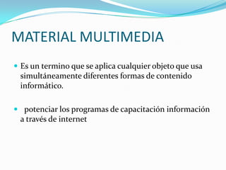 MATERIAL MULTIMEDIA
 Es un termino que se aplica cualquier objeto que usa

simultáneamente diferentes formas de contenido
informático.
 potenciar los programas de capacitación información

a través de internet

 