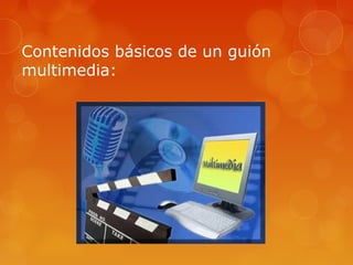 Contenidos básicos de un guión
multimedia:
 