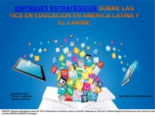 ENFOQUES ESTRATÈGICOS
FUENTE: Enfoque estratégicos sobre las TIC en Educación en América Latina y el Caribe. Publicado en 2013 por la Oficina Regional de Educación para América Latina
y Caribe (OREALC/UNESCO Santiago)
:
TRUJILLO, CONSUELO
VARGAS, GUIOMAR
ELABORADO POR
DOCTORADO EN PEDAGOGÌA ULA
 