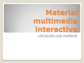 Material
multimedia
interactivo
LOCALIZA LOS HUESOS

 