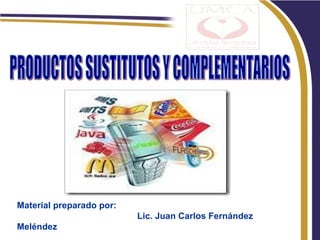 PRODUCTOS SUSTITUTOS Y COMPLEMENTARIOS Material preparado por: Lic. Juan Carlos Fernández Meléndez 