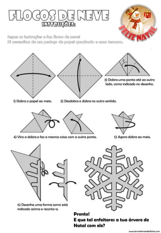 3) Dobra uma ponta até ao outro
                                                           lado, como indicado no desenho.



1) Dobra o papel ao meio.     2) Desdobra e dobra no outro sentido.




4) Vira a dobra e faz a mesma coisa com a outra ponta.           5) Agora dobra ao meio.




  6) Desenha uma forma como está
  indicado acima e recorta-a.
                                       Pronto!
                                       E que tal enfeitares a tua árvore de
                                       Natal com ele?
                                                                          www.brunofernandesfichas.com
 