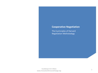 Cooperative Negotiation
The 6 principles of Harvard
Negotiation Metholodogy
Guadalupe de la Mata
www.innovationforsocialchange.org
1
 