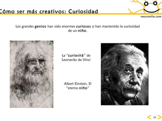neuronilla.com C ómo ser más creativos: Curiosidad Albert Einstein. El “eterno  niño ” La “ curiositá ” de Leonardo da Vinci Los grandes  genios  han sido enormes  curiosos  o han mantenido la curiosidad de un  niño . 