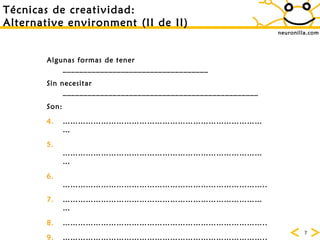 neuronilla.com T écnicas de creatividad:  Alternative environment   (II de II) Algunas formas de tener ___________________________________ Sin necesitar _______________________________________________ Son: ………………………………………………………………………  ……………………………………………………………………… …………………………………………………………………… .. ……………………………………………………………………… …………………………………………………………………… .. …………………………………………………………………… .. 