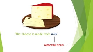 The cheese is made from milk.
Material Noun
 
