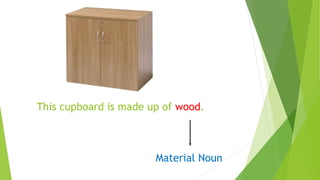 This cupboard is made up of wood.
Material Noun
 