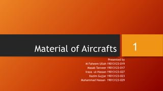 Material of Aircrafts
Presented by
M Faheem Ullah 19013123-019
Masab Tanveer 19013123-017
Iraza –ul-Hassan 19013123-027
Kazim Gujjar 19013123-023
Muhammad Hassan 19013123-029
1
 
