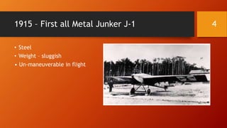 1915 – First all Metal Junker J-1
• Steel
• Weight – sluggish
• Un-maneuverable in flight
4
 