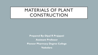 MATERIALS OF PLANT
CONSTRUCTION
Prepared By: Dipal R Prajapati
Assistant Professor
Pioneer Pharmacy Degree College
Vadodara
 