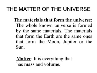 THE MATTER OF THE UNIVERSE The materials that form the universe : The whole known universe is formed by the same materials. The materials that form the Earth are the same ones that form the Moon, Jupiter or the Sun. 