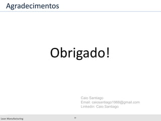 39
Lean Manufacturing Caio Santiago
Obrigado!
Caio Santiago
Email: caiosantiago1988@gmail.com
Linkedin: Caio Santiago
Agradecimentos
 