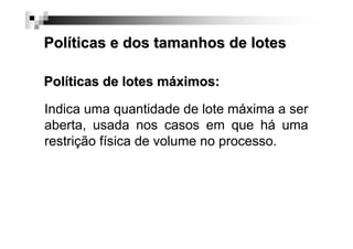 Políticas e dos tamanhos de lotes
Políticas de lotes máximos:
Indica uma quantidade de lote máxima a ser
aberta, usada nos casos em que há uma
restrição física de volume no processo.

 