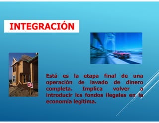 Está es la etapa final de una
operación de lavado de dinero
completa. Implica volver a
introducir los fondos ilegales en la
economía legítima.
INTEGRACIÓN
 