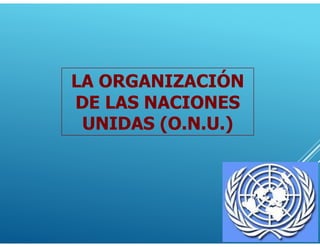LA ORGANIZACIÓN
DE LAS NACIONES
UNIDAS (O.N.U.)
 