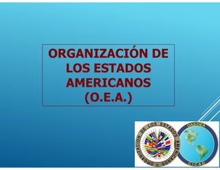 ORGANIZACIÓN DE
LOS ESTADOS
AMERICANOS
(O.E.A.)
 