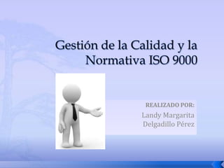 Gestión de la Calidad y laNormativa ISO 9000 REALIZADO POR: Landy Margarita Delgadillo Pérez 