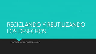 RECICLANDO Y REUTILIZANDO
LOS DESECHOS
DOCENTE: VIDAL QUISPE ROMERO
 