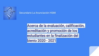 Acerca de la evaluación, calificación,
acreditación y promoción de los
estudiantes en la finalización del
bienio 2020 - 2021
Secundario La Anunciación HSMI
 