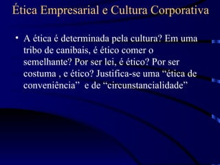 Ética Empresarial e Cultura Corporativa

• A ética é determinada pela cultura? Em uma
  tribo de canibais, é ético comer o
  semelhante? Por ser lei, é ético? Por ser
  costuma , e ético? Justifica-se uma “ética de
  conveniência” e de “circunstancialidade”
 