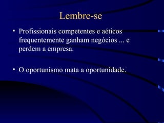 Lembre-se
• Profissionais competentes e aéticos
  frequentemente ganham negócios ... e
  perdem a empresa.

• O oportunismo mata a oportunidade.
 