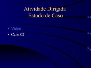 Atividade Dirigida
         Estudo de Caso

• Vídeo
• Caso 02
 