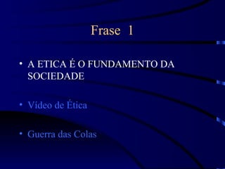 Frase 1

• A ETICA É O FUNDAMENTO DA
  SOCIEDADE

• Vídeo de Ética

• Guerra das Colas
 