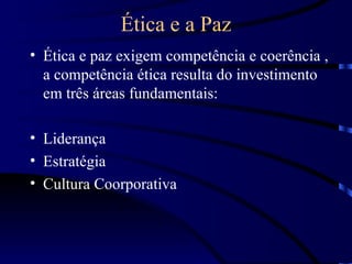 Ética e a Paz
• Ética e paz exigem competência e coerência ,
  a competência ética resulta do investimento
  em três áreas fundamentais:

• Liderança
• Estratégia
• Cultura Coorporativa
 