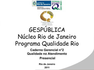 GESPÚBLICA
Núcleo Rio de Janeiro
Programa Qualidade Rio
Caderno Gerencial n°2
Qualidade no Atendimento
Presencial
Rio de Janeiro
2011
 