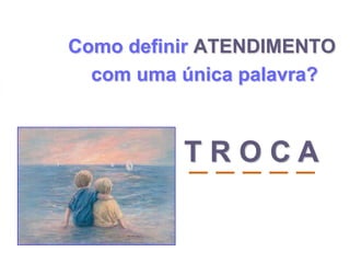 Como definir ATENDIMENTO
com uma única palavra?
_ _ _ _ _T R O C A
 