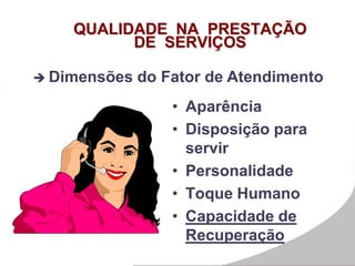 QUALIDADE NA PRESTAÇÃO
DE SERVIÇOS
• Aparência
• Disposição para
servir
• Personalidade
• Toque Humano
• Capacidade de
Recuperação
 Dimensões do Fator de Atendimento
 