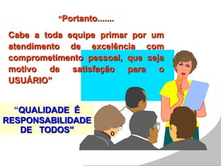 “Portanto.......
Cabe a toda equipe primar por um
atendimento de excelência com
comprometimento pessoal, que seja
motivo de satisfação para o
USUÁRIO”
“QUALIDADE É
RESPONSABILIDADE
DE TODOS”
 