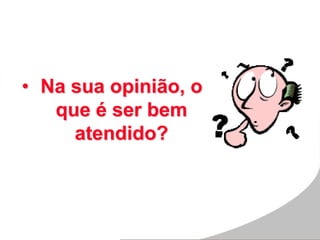 • Na sua opinião, o
que é ser bem
atendido?
 