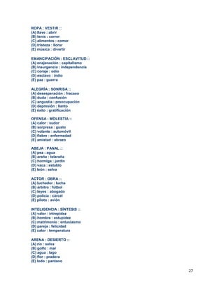 27
ROPA : VESTIR ::
(A) llave : abrir
(B) tenis : correr
(C) alimentos : comer
(D) tristeza : llorar
(E) música : divertir
EMANCIPACIÓN : ESCLAVITUD ::
(A) enajenación : capitalismo
(B) insurgencia : independencia
(C) coraje : odio
(D) esclavo : indio
(E) paz : guerra
ALEGRÍA : SONRISA ::
(A) desesperación : fracaso
(B) duda : confusión
(C) angustia : preocupación
(D) depresión : llanto
(E) éxito : gratificación
OFENSA : MOLESTIA ::
(A) calor : sudor
(B) sorpresa : gusto
(C) volante : automóvil
(D) fiebre : enfermedad
(E) amistad : abrazo
ABEJA : PANAL ::
(A) pez : agua
(B) araña : telaraña
(C) hormiga : jardín
(D) vaca : establo
(E) león : selva
ACTOR : OBRA ::
(A) luchador : lucha
(B) árbitro : fútbol
(C) leyes : abogado
(D) policía : cárcel
(E) piloto : avión
INTELIGENCIA : SÍNTESIS ::
(A) valor : intrepidez
(B) hombre : estupidez
(C) matrimonio : entusiasmo
(D) pareja : felicidad
(E) calor : temperatura
ARENA : DESIERTO ::
(A) río : selva
(B) golfo : mar
(C) agua : lago
(D) flor : pradera
(E) lodo : pantano
 