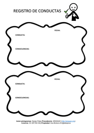 REGISTRO DE CONDUCTAS
Autor pictogramas: Sergio Palao Procedencia: ARASAAC (http://arasaac.org)
Licencia: CC (BY-NC-SA) Propiedad: Ana Brotons IG:@aleepova
FECHA:
CONDUCTA:
CONSECUENCIAS:
FECHA:
CONDUCTA:
CONSECUENCIAS:
 