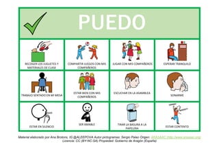 RECOGER LOS JUGUETES Y
MATERIALES DE CLASE
COMPARTIR JUEGOS CON MIS
COMPAÑEROS
JUGAR CON MIS COMPAÑEROS ESPERAR TRANQUILO
TRABAJO SENTADO EN MI MESA
ESTAR BIEN CON MIS
COMPAÑEROS
ESCUCHAR EN LA ASAMBLEA
SONARME
ESTAR EN SILENCIO
SER AMABLE TIRAR LA BASURA A LA
PAPELERA
ESTAR CONTENTO
Material elaborado por Ana Brotons, IG @ALEEPOVA Autor pictogramas: Sergio Palao Origen: ARASAAC (http://www.arasaac.org)
Licencia: CC (BY-NC-SA) Propiedad: Gobierno de Aragón (España)
PUEDO
 