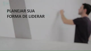PLANEJAR SUA
FORMA DE LIDERAR
 